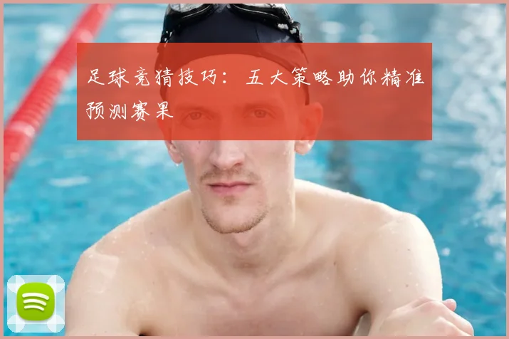 足球竞猜技巧:五大策略助你精准预测赛果