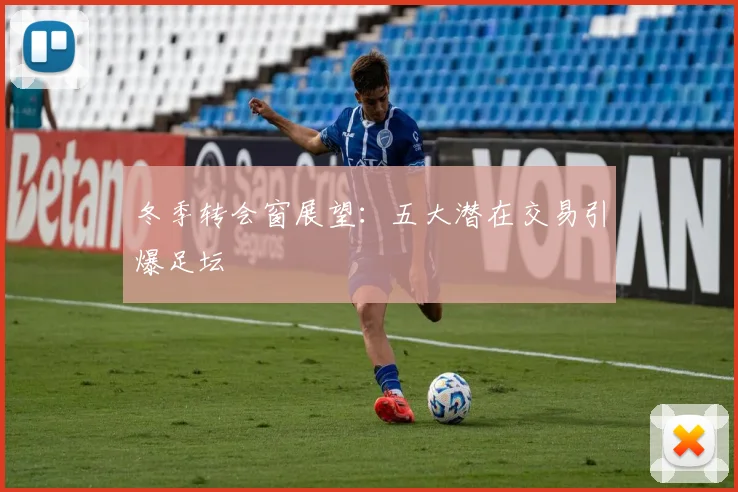 冬季转会窗展望:五大潜在交易引爆足坛
