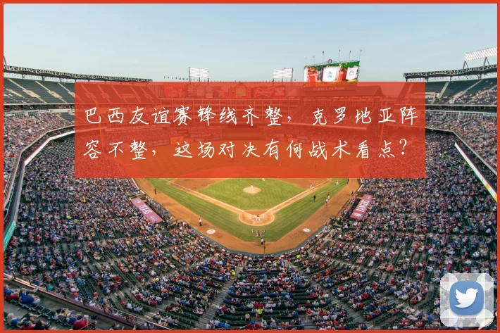 巴西友谊赛锋线齐整，克罗地亚阵容不整，这场对决有何战术看点？