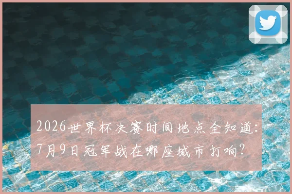 2026世界杯决赛时间地点全知道:7月9日冠军战在哪座城市打响?