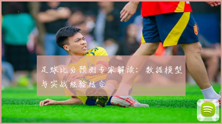 足球比分预测专家解读:数据模型与实战经验结合