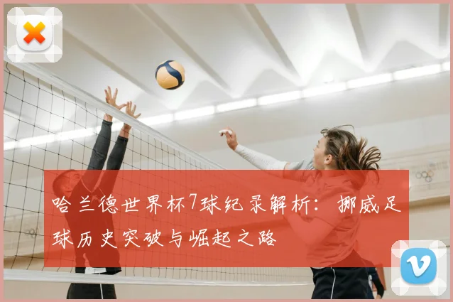 哈兰德世界杯7球纪录解析：挪威足球历史突破与崛起之路