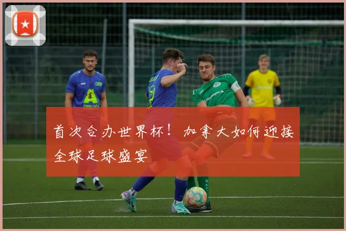 首次合办世界杯!加拿大如何迎接全球足球盛宴