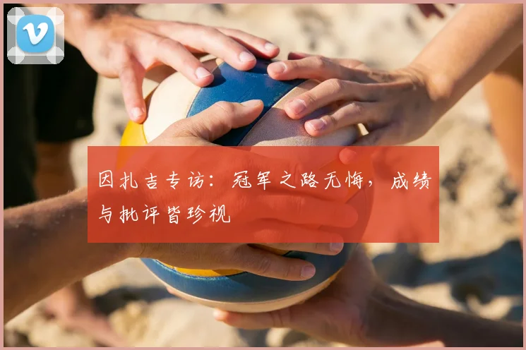 因扎吉专访:冠军之路无悔,成绩与批评皆珍视