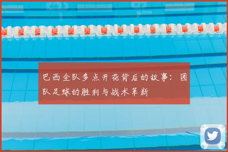巴西全队多点开花背后的故事：团队足球的胜利与战术革新