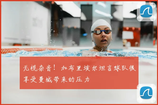 无视杂音！加布里埃尔坦言球队很享受曼城带来的压力