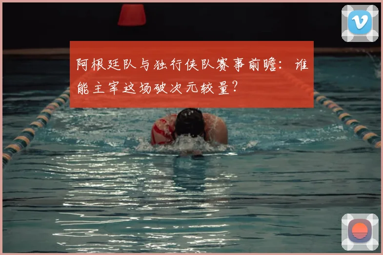 阿根廷队与独行侠队赛事前瞻：谁能主宰这场破次元较量？