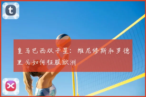 皇马巴西双子星：维尼修斯和罗德里戈如何征服欧洲