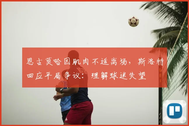 恩古莫哈因肌肉不适离场,斯洛特回应平局争议:理解球迷失望