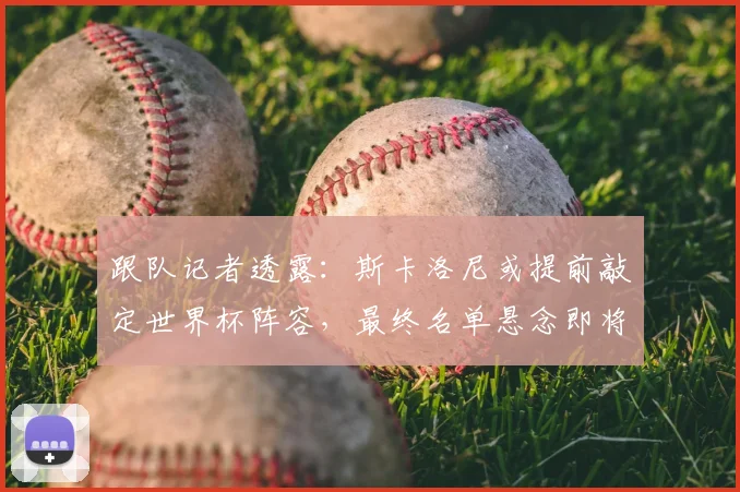 跟队记者透露:斯卡洛尼或提前敲定世界杯阵容,最终名单悬念即将揭晓
