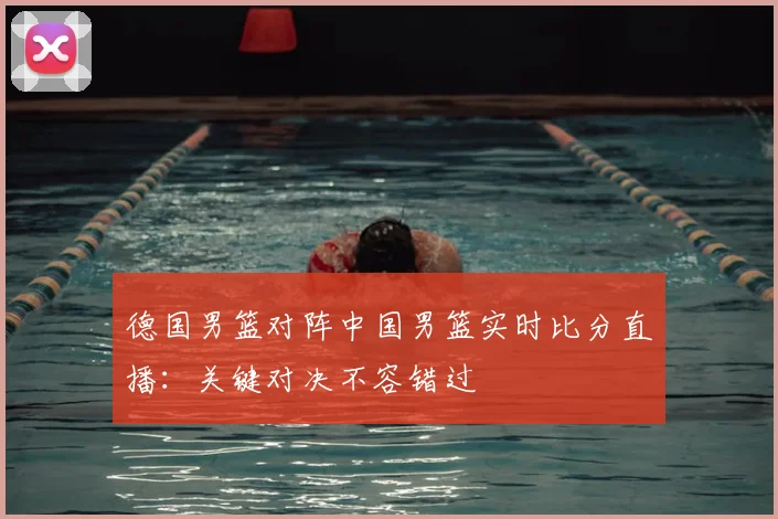 德国男篮对阵中国男篮实时比分直播:关键对决不容错过