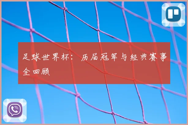 足球世界杯:历届冠军与经典赛事全回顾