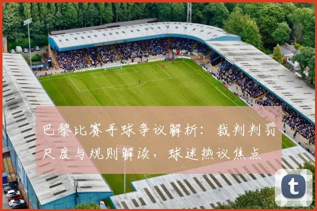 巴黎比赛手球争议解析：裁判判罚尺度与规则解读，球迷热议焦点