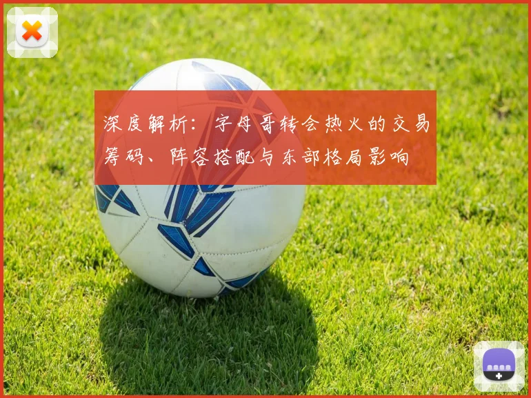 深度解析:字母哥转会热火的交易筹码、阵容搭配与东部格局影响