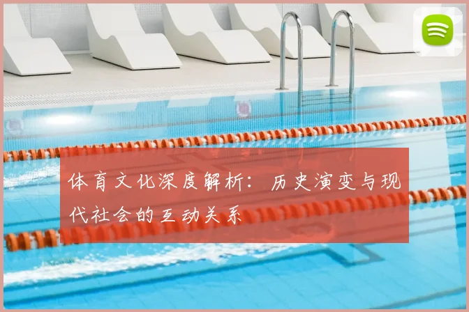 体育文化深度解析:历史演变与现代社会的互动关系