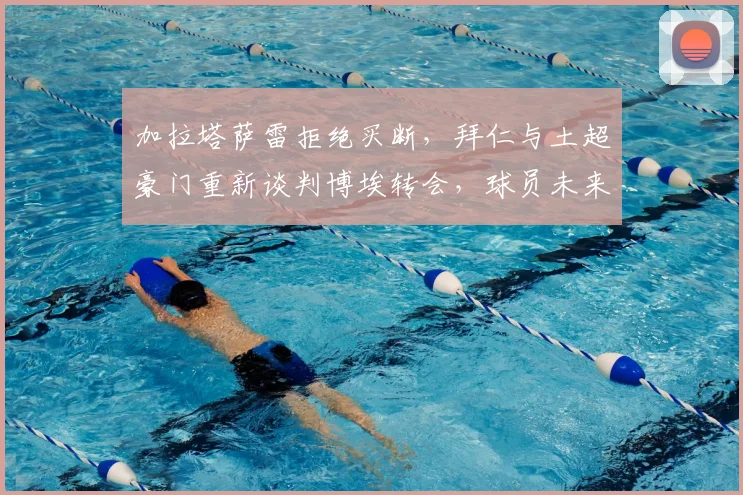 加拉塔萨雷拒绝买断,拜仁与土超豪门重新谈判博埃转会,球员未来成疑