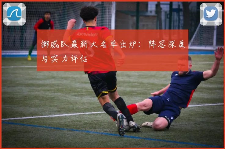 挪威队最新大名单出炉：阵容深度与实力评估