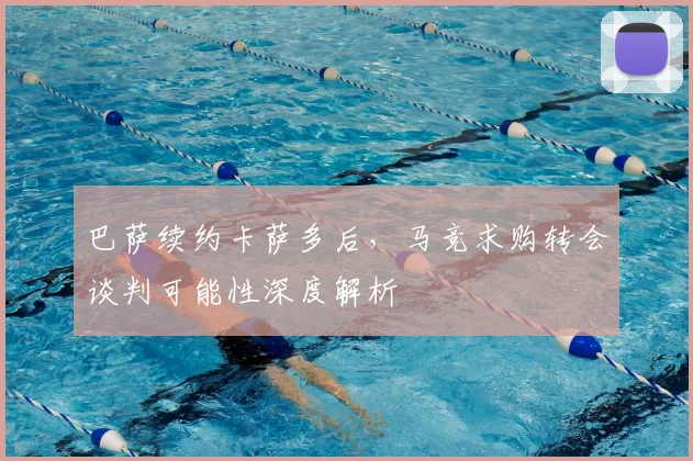 巴萨续约卡萨多后，马竞求购转会谈判可能性深度解析