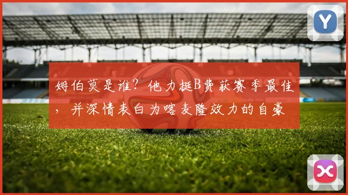 姆伯莫是谁？他力挺B费获赛季最佳，并深情表白为喀麦隆效力的自豪
