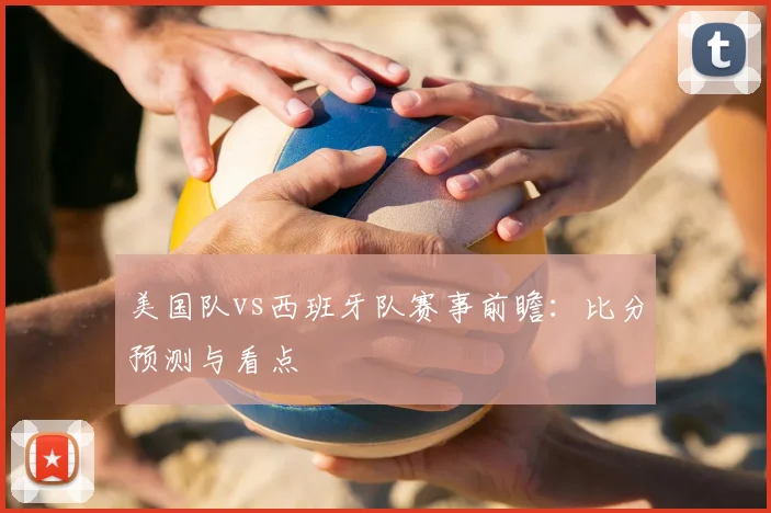 美国队vs西班牙队赛事前瞻:比分预测与看点