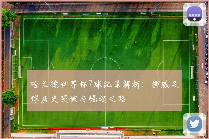 哈兰德世界杯7球纪录解析：挪威足球历史突破与崛起之路