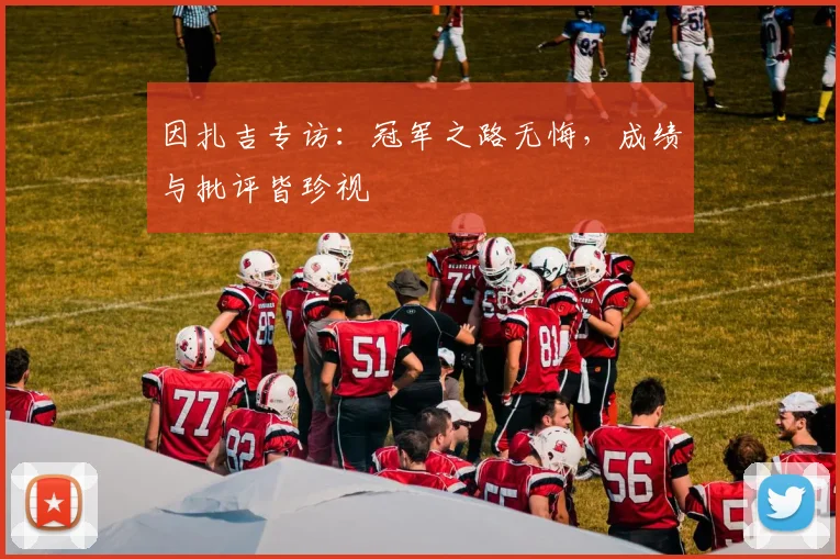 因扎吉专访：冠军之路无悔，成绩与批评皆珍视