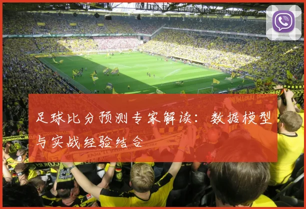 足球比分预测专家解读:数据模型与实战经验结合