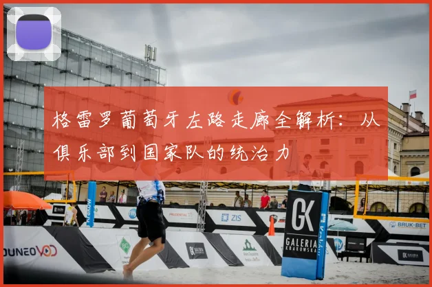 格雷罗葡萄牙左路走廊全解析:从俱乐部到国家队的统治力