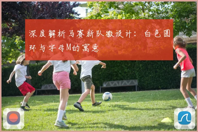 深度解析马赛新队徽设计:白色圆环与字母M的寓意