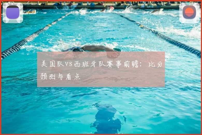 美国队vs西班牙队赛事前瞻:比分预测与看点